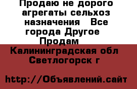 Продаю не дорого агрегаты сельхоз назначения - Все города Другое » Продам   . Калининградская обл.,Светлогорск г.